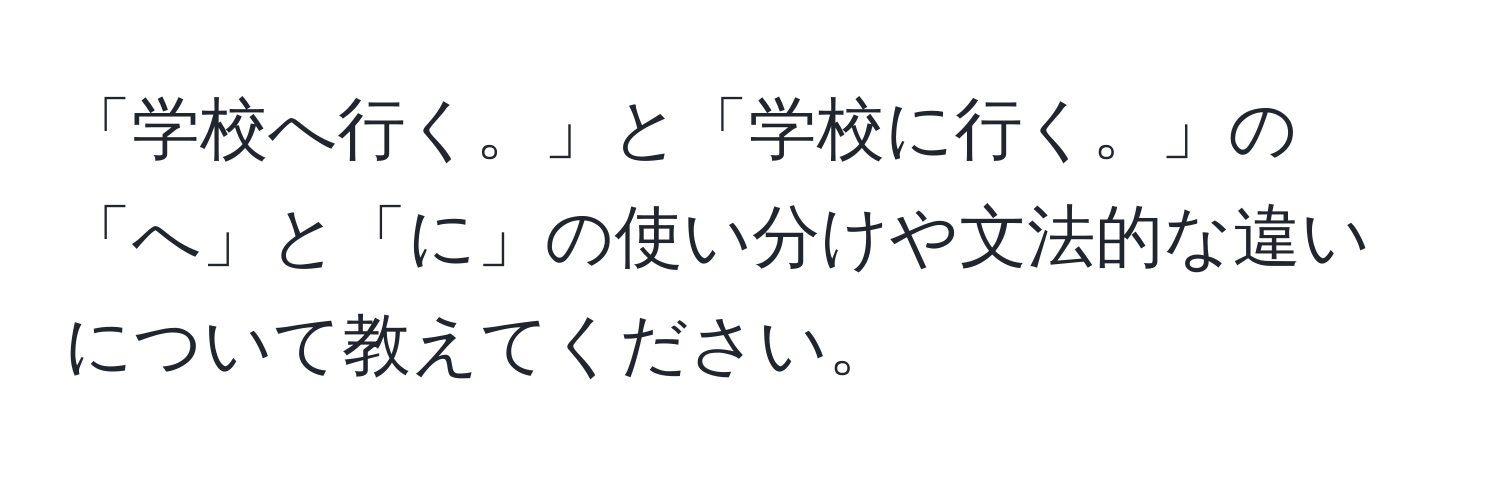 「学校へ行く。」と「学校に行く。」の「へ」と「に」の使い分けや文法的な違いについて教えてください。