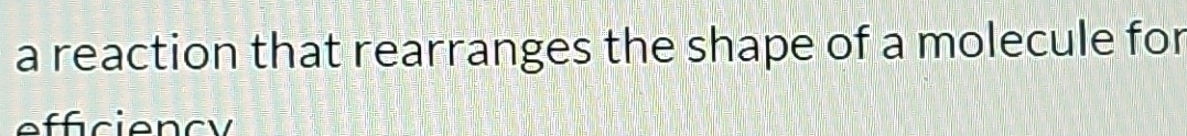 a reaction that rearranges the shape of a molecule for
f fcienc y