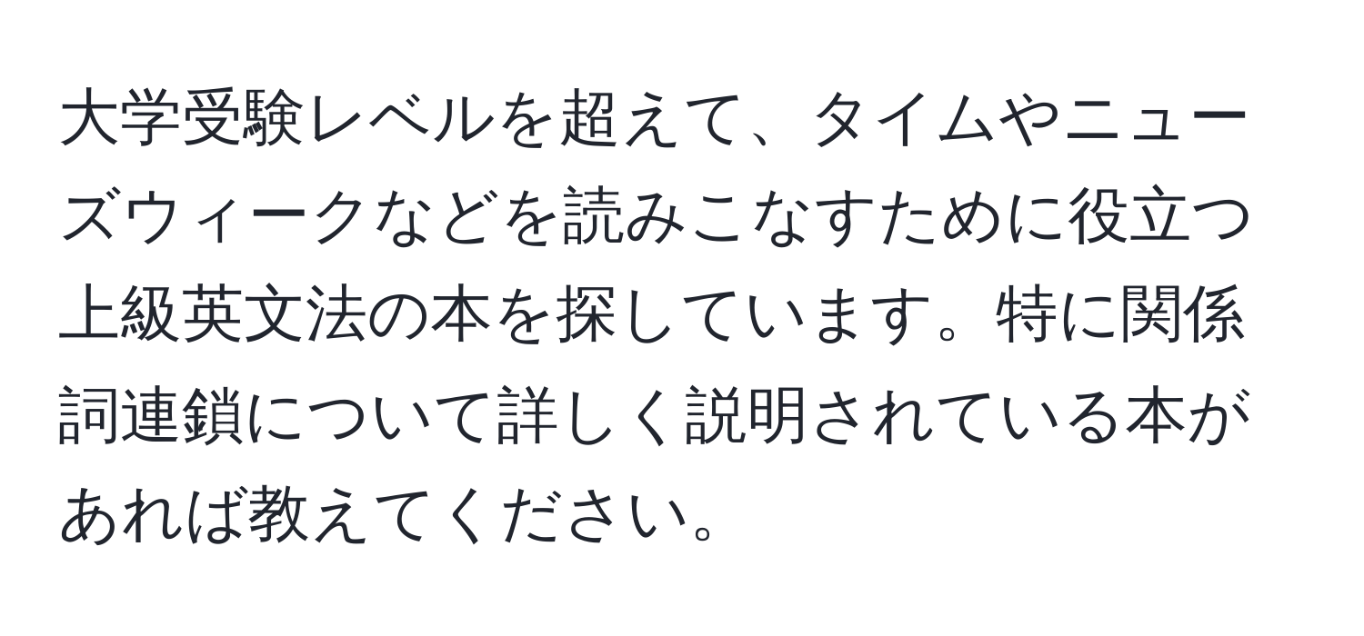 大学受験レベルを超えて、タイムやニューズウィークなどを読みこなすために役立つ上級英文法の本を探しています。特に関係詞連鎖について詳しく説明されている本があれば教えてください。