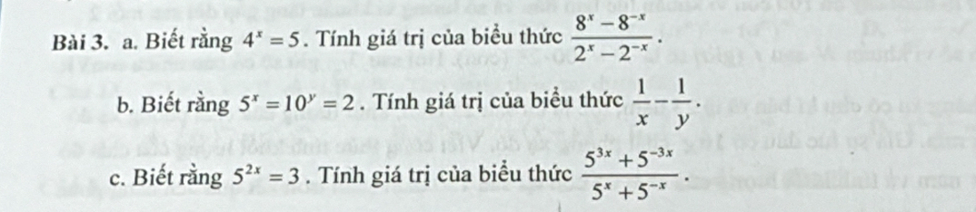 Biết rằng 4^x=5. Tính giá trị của biều thức  (8^x-8^(-x))/2^x-2^(-x) . 
b. Biết rằng 5^x=10^y=2. Tính giá trị của biểu thức  1/x - 1/y . 
c. Biết rằng 5^(2x)=3. Tính giá trị của biểu thức  (5^(3x)+5^(-3x))/5^x+5^(-x) .