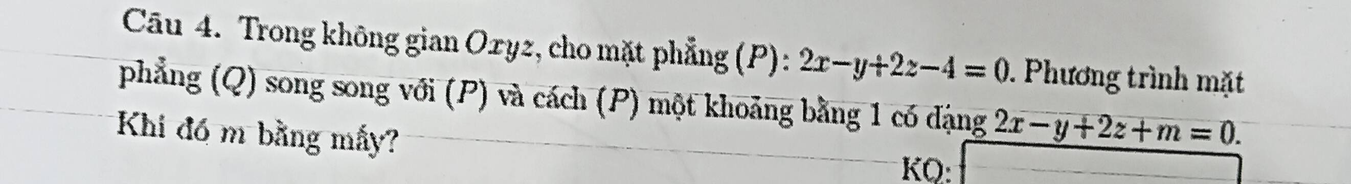 Trong không gian Oxyz, cho mặt phẳng (P): 2x-y+2z-4=0. Phương trình mặt
phẳng (Q) song song với (P) và cách (P) một khoảng bằng 1 có đạng 2x-y+2z+m=0. 
Khi đó m bằng mấy?
KQ: