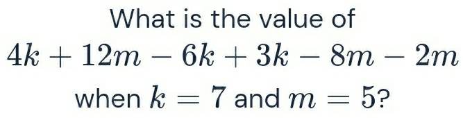 Solved: What is the value of 4k+12m-6k+3k-8m-2m when k=7 and m=5 ? [Math]