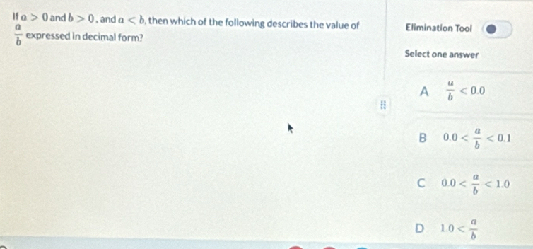 If a>0 and b>0 , and a , then which of the following describes the value of Elimination Tool
 a/b  expressed in decimal form?
Select one answer
A  u/b <0.0
B 0.0 <0.1
C 0.0 <1.0
D 1.0