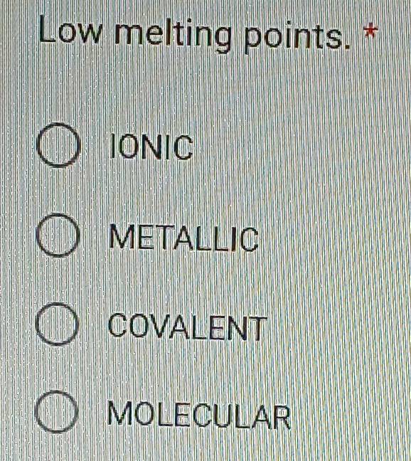 Low melting points. *
IONIC
METALLIC
COVALENT
MOLECULAR