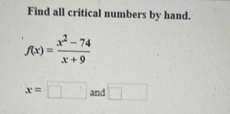 Find all critical numbers by hand.
f(x)= (x^2-74)/x+9 
x=□ and □