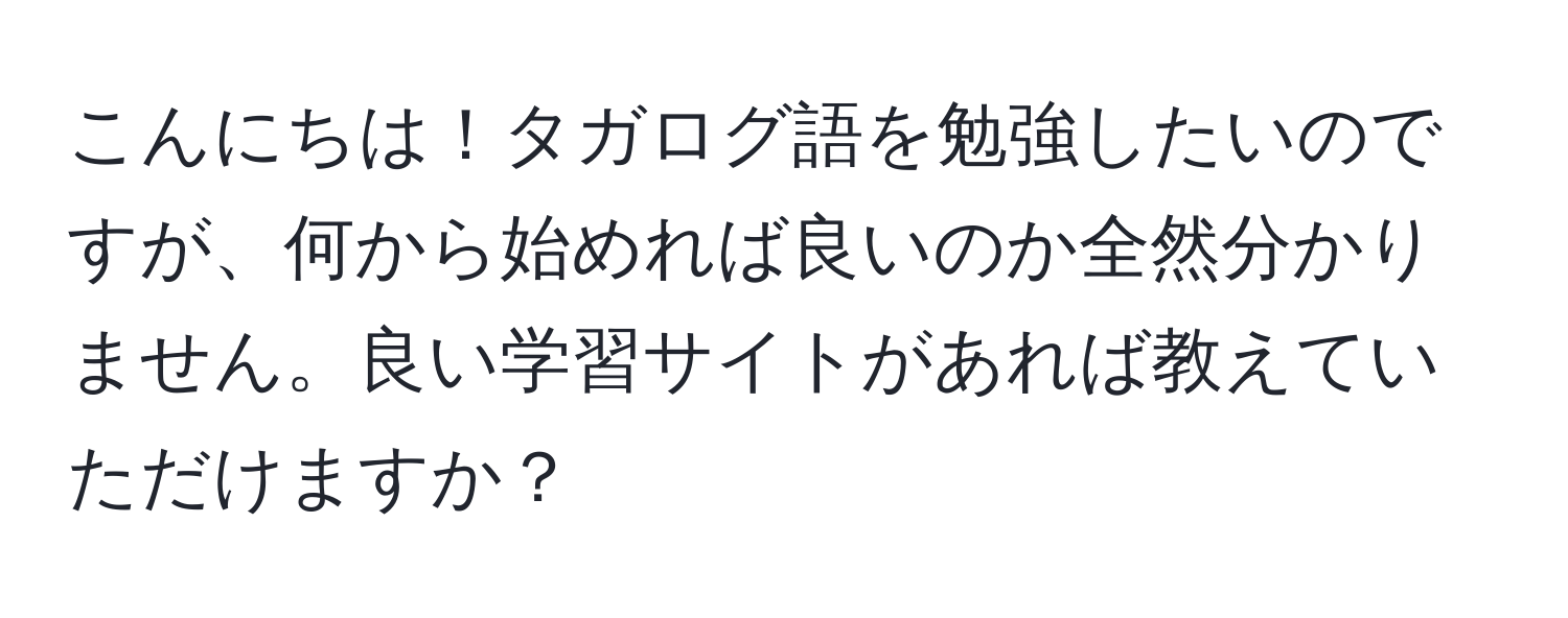 こんにちは！タガログ語を勉強したいのですが、何から始めれば良いのか全然分かりません。良い学習サイトがあれば教えていただけますか？