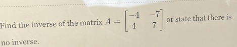 Find the inverse of the matrix A=beginbmatrix -4&-7 4&7endbmatrix or state that there is 
no inverse.