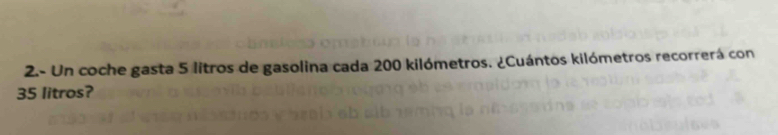 2.- Un coche gasta 5 litros de gasolina cada 200 kilómetros. ¿Cuántos kilómetros recorrerá con
35 litros?