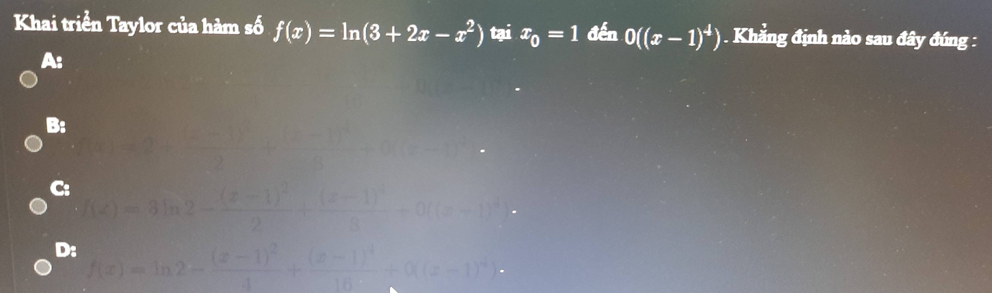 Khai triển Taylor của hàm số f(x)=ln (3+2x-x^2) tại x_0=1 đến 0((x-1)^4). Khẳng định nào sau đây đúng :
A:
B:
C:
D: