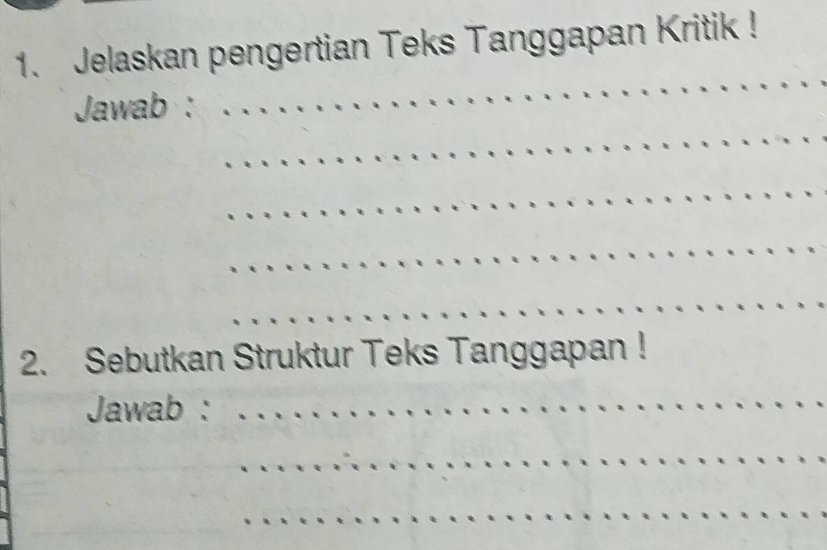 Jelaskan pengertian Teks Tanggapan Kritik ! 
__ 
_ 
_ 
Jawab : 
_ 
_ 
_ 
_ 
2. Sebutkan Struktur Teks Tanggapan ! 
Jawab : 
_ 
_ 
_ 
_