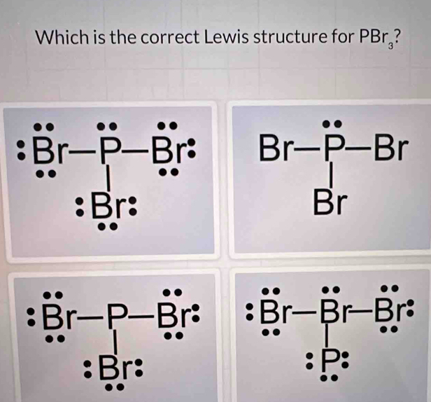 Which is the correct Lewis structure for PBr_3 ?
beginarrayr Br-P-Br Brendarray
:dot Br-P-dot Br: :Br-Br-Br-Br: ...□  ..4
I Br: -: frac □ 