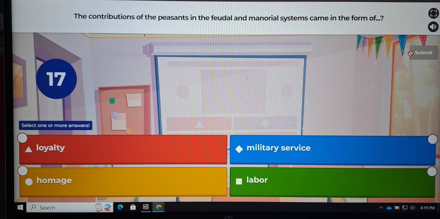 The contributions of the peasants in the feudal and manorial systems came in the form of...?
Submit
17
Select one or more answers!
loyalty military service
homage labor
Search