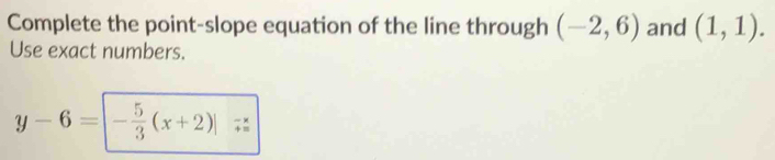 Complete the point-slope equation of the line through (-2,6) and (1,1). 
Use exact numbers.
y-6= - 5/3 (x+2)|_(+=)^-