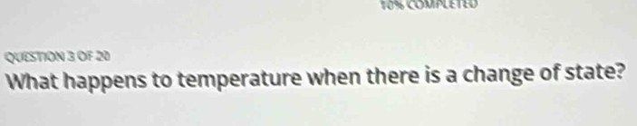 10% COMPLETED 
QUESTION 3 OF 20 
What happens to temperature when there is a change of state?