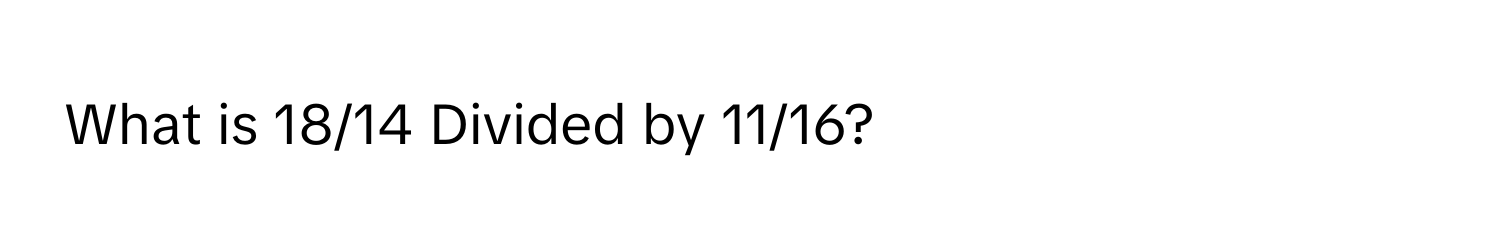 What is 18/14 Divided by 11/16?