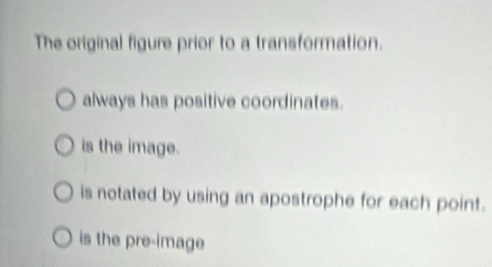 The original figure prior to a transformation.
always has positive coordinates.
is the image.
is notated by using an apostrophe for each point.
is the pre-image