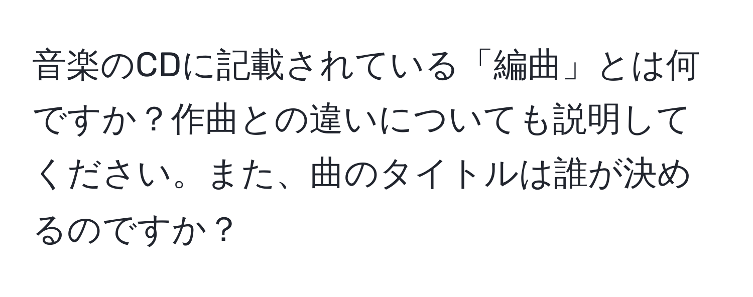 音楽のCDに記載されている「編曲」とは何ですか？作曲との違いについても説明してください。また、曲のタイトルは誰が決めるのですか？