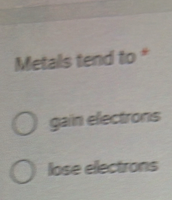 Metals tend to *
gain electrons
lose electrons