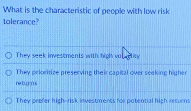 What is the characteristic of people with low risk
tolerance?
They seek investments with high vou ylity
They prioritize preserving their capital over seeking higher
returns
They prefer high-risk investments for potential high returns