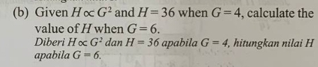 Given H∝ G^2 and H=36 when G=4 , calculate the 
value of H when G=6. 
Diberi Halpha G^2 dan H=36 apabila G=4, , hitungkan nilai H
apabila G=6.