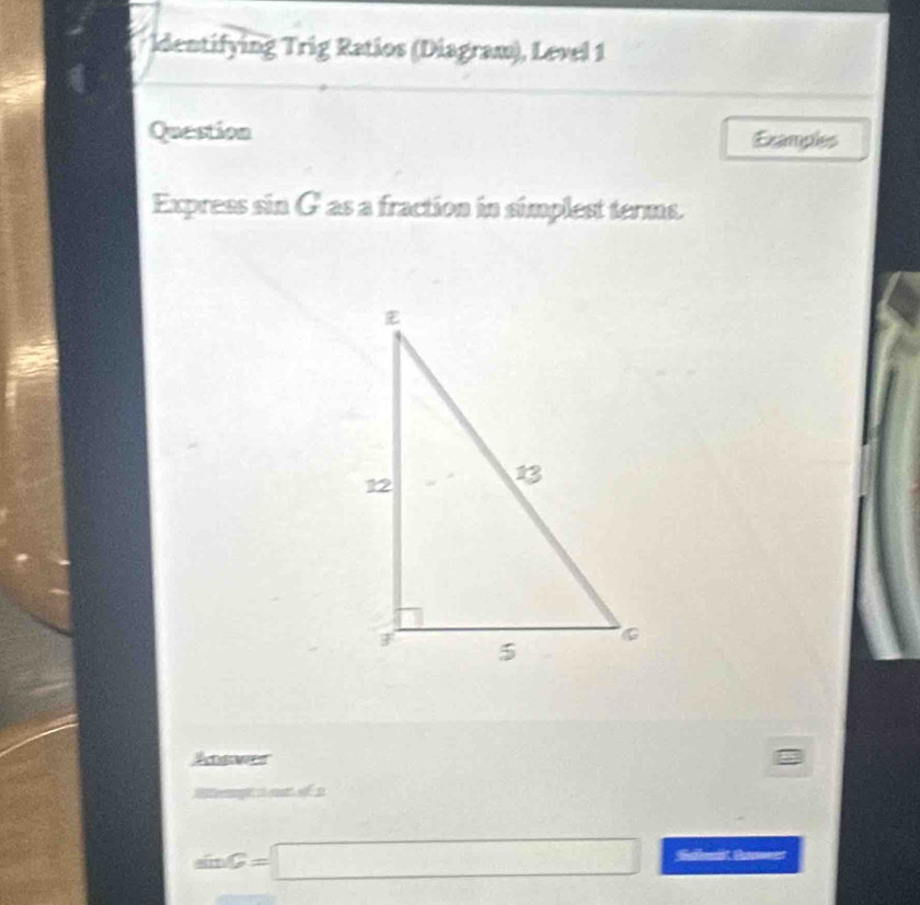 Identifying Trig Ratios (Diagram), Level 1 
Question Examples 
Express sin G as a fraction in simplest terms. 
Actwen 
.. 
1
sin C=□