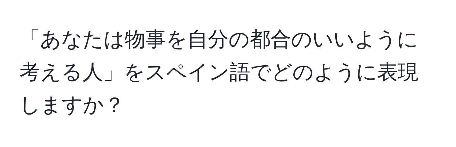 「あなたは物事を自分の都合のいいように考える人」をスペイン語でどのように表現しますか？