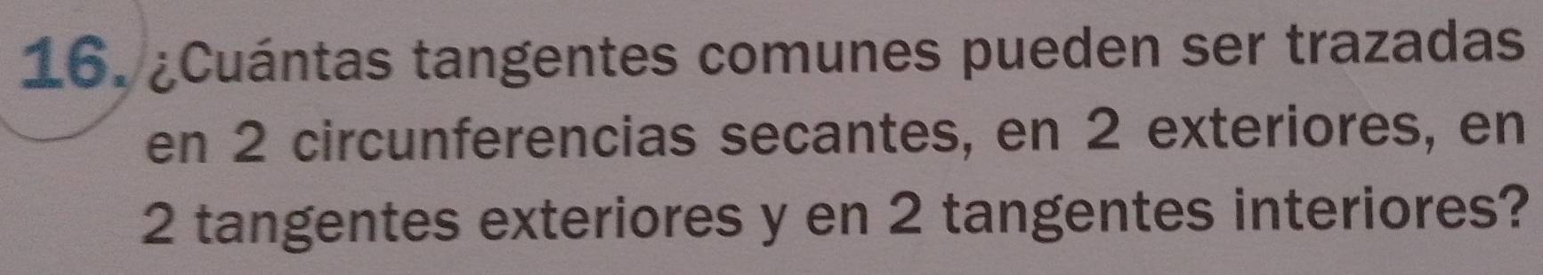 ¿Cuántas tangentes comunes pueden ser trazadas 
en 2 circunferencias secantes, en 2 exteriores, en
2 tangentes exteriores y en 2 tangentes interiores?