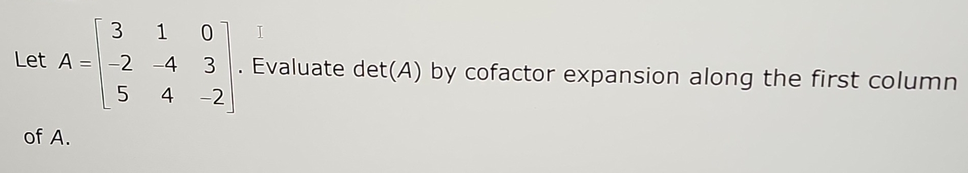 Let A=beginbmatrix 3&1&0 -2&-4&3 5&4&-2endbmatrix. Evaluate det(A) by cofactor expansion along the first column 
of A.