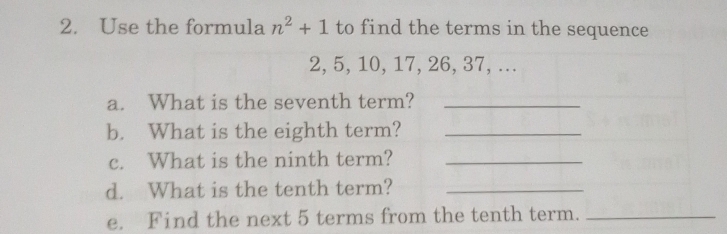 Use the formula n^2+1 to find the terms in the sequence
2, 5, 10, 17, 26, 37, ... 
a. What is the seventh term?_ 
b. What is the eighth term?_ 
c. What is the ninth term?_ 
d. What is the tenth term?_ 
e. Find the next 5 terms from the tenth term._