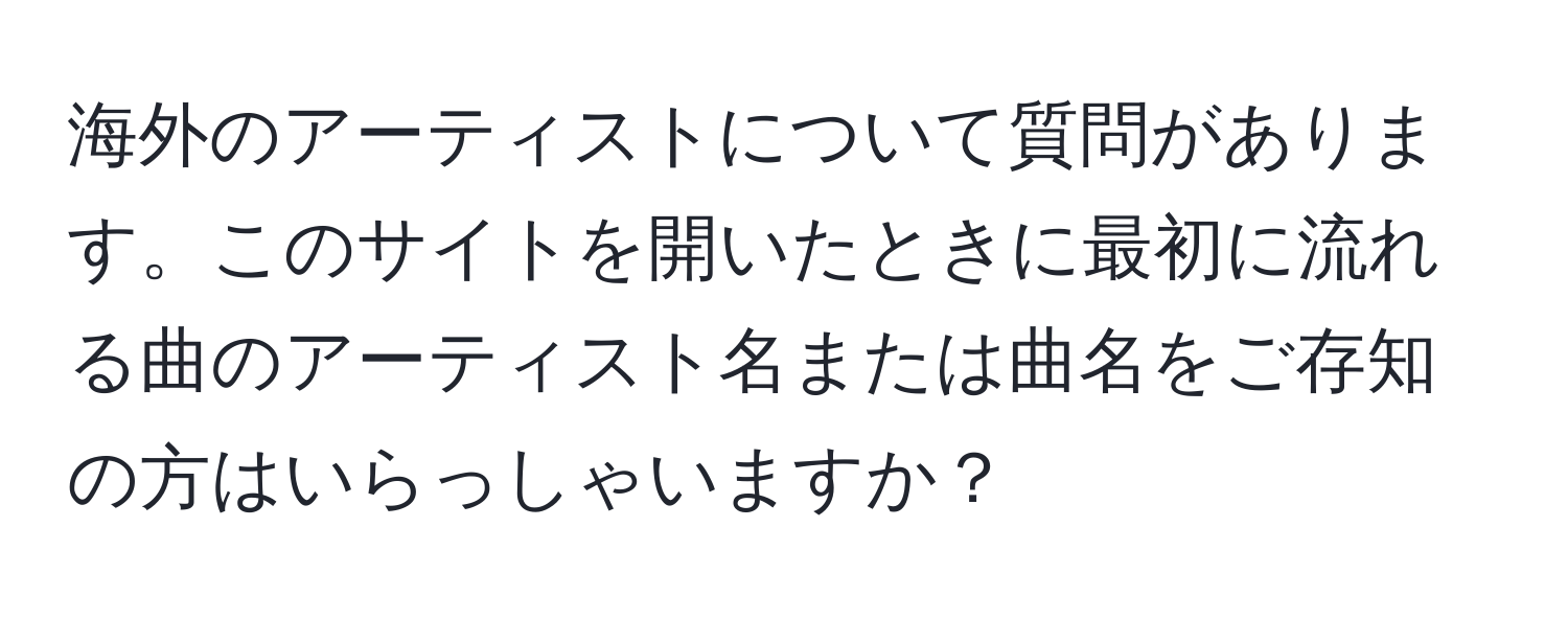 海外のアーティストについて質問があります。このサイトを開いたときに最初に流れる曲のアーティスト名または曲名をご存知の方はいらっしゃいますか？