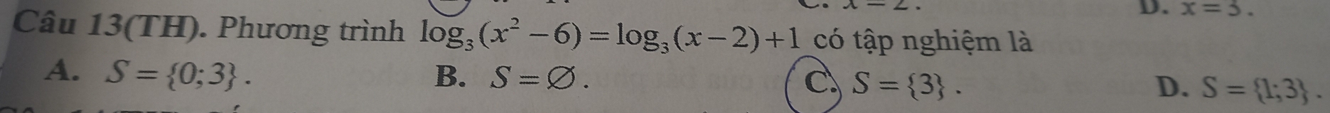 x=3. 
Câu 13(TH). Phương trình log _3(x^2-6)=log _3(x-2)+1 có tập nghiệm là
A. S= 0;3. B. S=varnothing. C S= 3. S= 1;3. 
D.