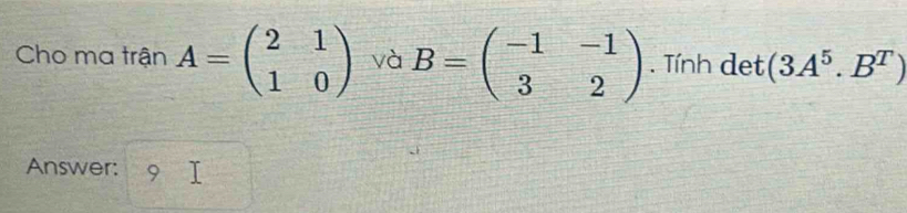 Cho ma trận A=beginpmatrix 2&1 1&0endpmatrix và B=beginpmatrix -1&-1 3&2endpmatrix. Tính det (3A^5.B^T)
Answer: 9 1