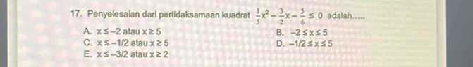 Penyelesaian dari pertidaksamaan kuadrat  1/3 x^2- 3/2 x- 5/6 ≤ 0 adalah.....
A. x≤ -2 atau x≥ 5 B. -2≤ x≤ 5
C. x≤ -1/2 atau x≥ 5 D. -1/2≤ x≤ 5
E. x≤ -3/2 atau x≥ 2