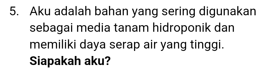 Aku adalah bahan yang sering digunakan 
sebagai media tanam hidroponik dan 
memiliki daya serap air yang tinggi. 
Siapakah aku?