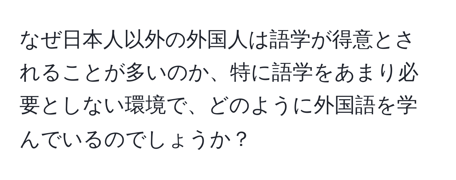 なぜ日本人以外の外国人は語学が得意とされることが多いのか、特に語学をあまり必要としない環境で、どのように外国語を学んでいるのでしょうか？