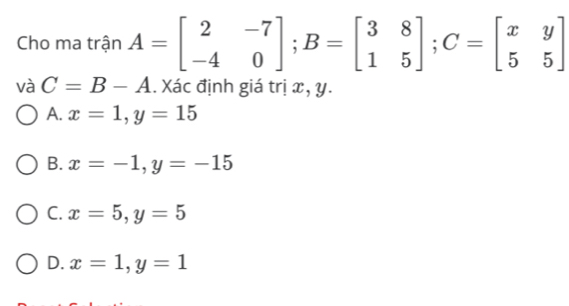 Cho ma trận A=beginbmatrix 2&-7 -4&0endbmatrix; B=beginbmatrix 3&8 1&5endbmatrix; C=beginbmatrix x&y 5&5endbmatrix
và C=B-A. Xác định giá trị x, y.
A. x=1, y=15
B. x=-1, y=-15
C. x=5, y=5
D. x=1, y=1