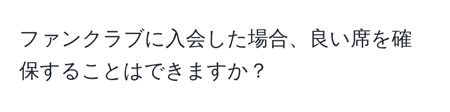 ファンクラブに入会した場合、良い席を確保することはできますか？