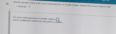 Virite the colcultor answer in the correct matherarical form of acrenalic notation. Indicate if the answer is large or small 
J 87|0318E - 11 
The correct mathematical form of scientific notation is :□ 
1ise the multiplication symbel in the math palete as named 