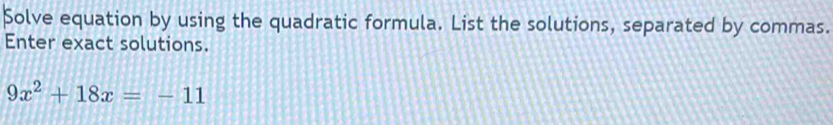 Solve equation by using the quadratic formula. List the solutions, separated by commas. 
Enter exact solutions.
9x^2+18x=-11