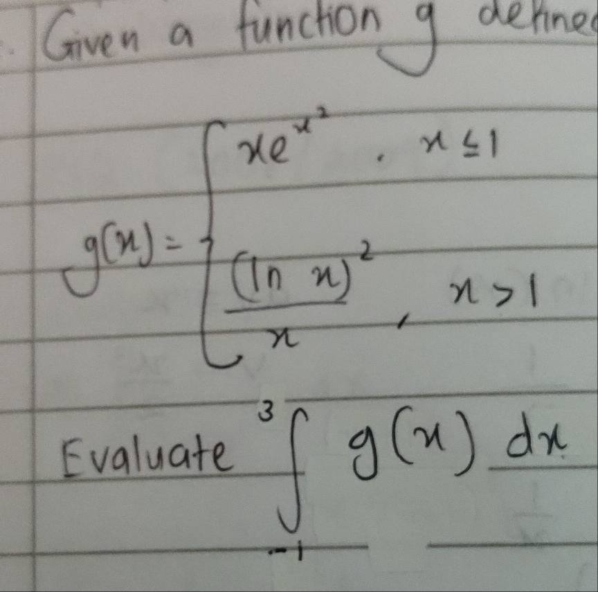 Given a funchion g derine
g(x)=beginarrayl xe^(x^2)· x≤ 1 frac (1-x)^2x,x>1endarray.
Evaluate
∈tlimits _(-1)^3g(x)dx