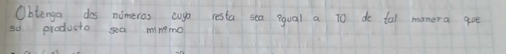 Obtenga dos nomeros cuga resta sea equal a t0 de tal manera goe 
so producto sea minemo