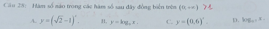 Hàm số nào trong các hàm số sau đây đồng biến trên (0;+∈fty )
A. y=(sqrt(2)-1)^x. B. y=log _9x. C. y=(0,6)^x. D. log _0.7x.