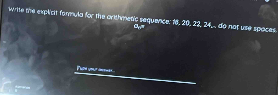 Write the explicit formula for the arithmetic sequence: 18, 20, 22, 24,... do not use spaces.
a_n=
|Type your answer... 
Kamgrón