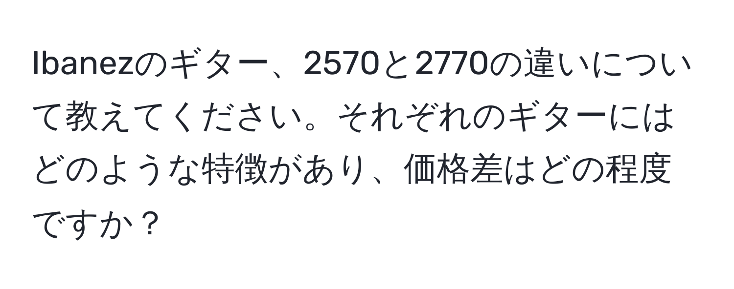 Ibanezのギター、2570と2770の違いについて教えてください。それぞれのギターにはどのような特徴があり、価格差はどの程度ですか？