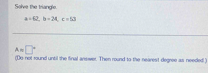 Solve the triangle.
a=62, b=24, c=53
Aapprox □°
(Do not round until the final answer. Then round to the nearest degree as needed.)