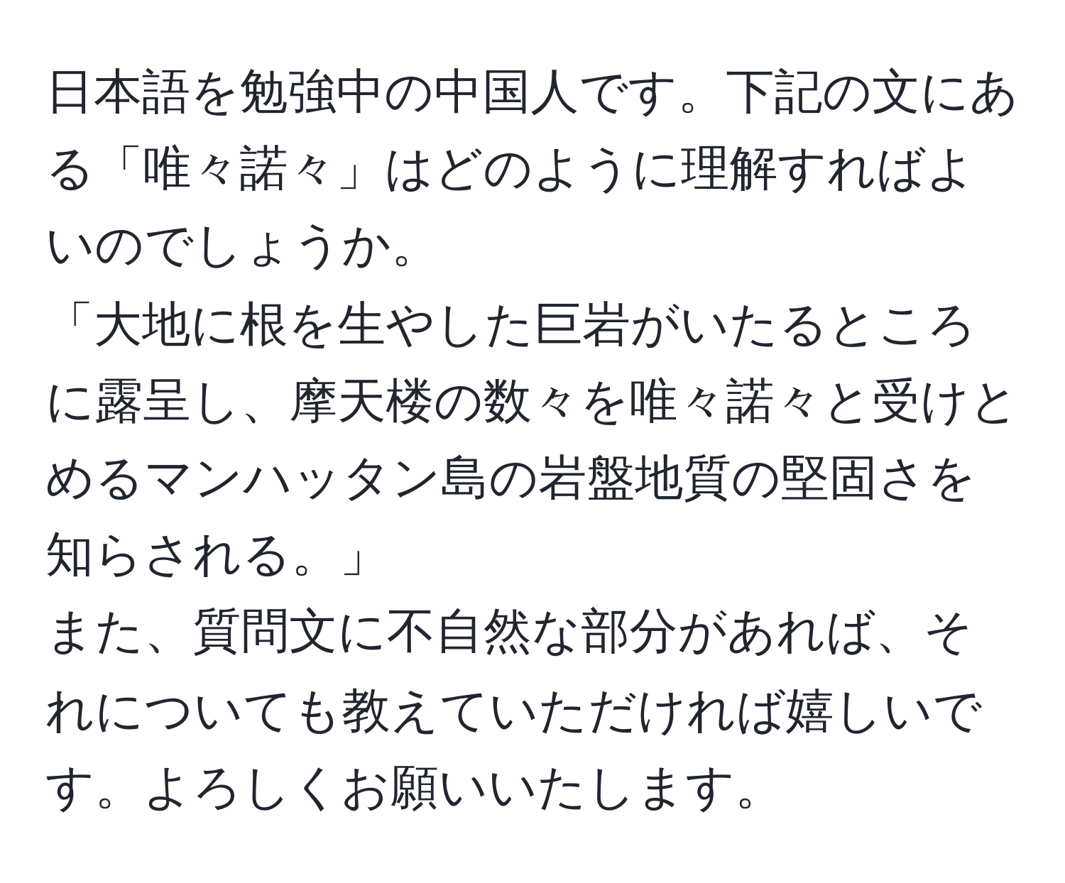 日本語を勉強中の中国人です。下記の文にある「唯々諾々」はどのように理解すればよいのでしょうか。  
「大地に根を生やした巨岩がいたるところに露呈し、摩天楼の数々を唯々諾々と受けとめるマンハッタン島の岩盤地質の堅固さを知らされる。」  
また、質問文に不自然な部分があれば、それについても教えていただければ嬉しいです。よろしくお願いいたします。