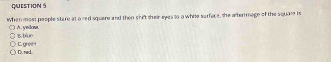 When most people stare at a red square and then shift their eyes to a white surface, the afterimage of the square is
A. yellow
B. blue.
C. green.
D. red.