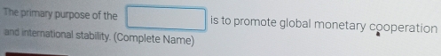 The primary purpose of the is to promote global monetary cooperation 
and international stability. (Complete Name)