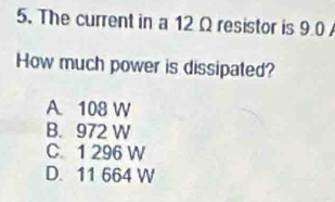 The current in a 12Ω resistor is 9.0
How much power is dissipated?
A. 108 W
B. 972 W
C. 1 296 W
D. 11 664 W