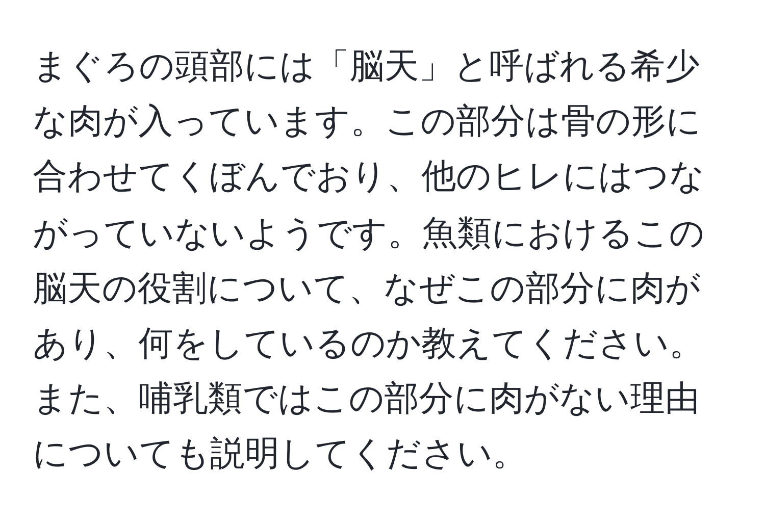 まぐろの頭部には「脳天」と呼ばれる希少な肉が入っています。この部分は骨の形に合わせてくぼんでおり、他のヒレにはつながっていないようです。魚類におけるこの脳天の役割について、なぜこの部分に肉があり、何をしているのか教えてください。また、哺乳類ではこの部分に肉がない理由についても説明してください。